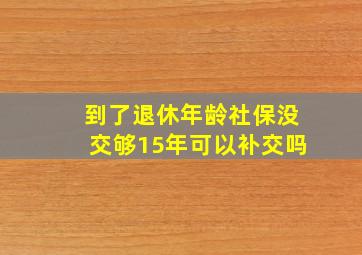 到了退休年龄社保没交够15年可以补交吗