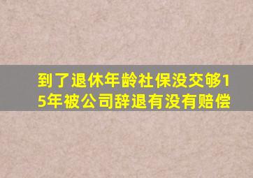 到了退休年龄社保没交够15年被公司辞退有没有赔偿