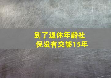 到了退休年龄社保没有交够15年