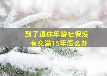 到了退休年龄社保没有交满15年怎么办