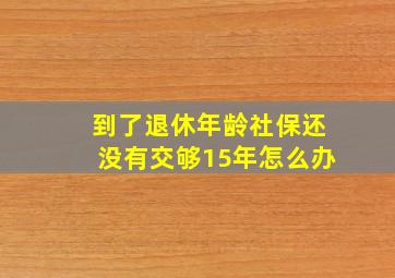 到了退休年龄社保还没有交够15年怎么办