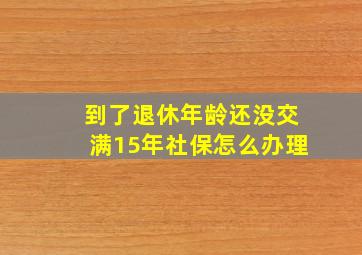 到了退休年龄还没交满15年社保怎么办理