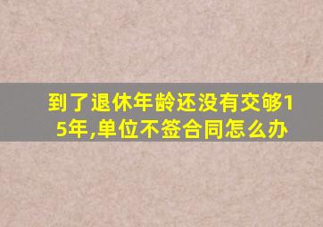 到了退休年龄还没有交够15年,单位不签合同怎么办