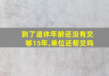 到了退休年龄还没有交够15年,单位还帮交吗