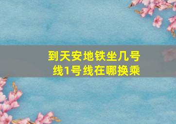 到天安地铁坐几号线1号线在哪换乘