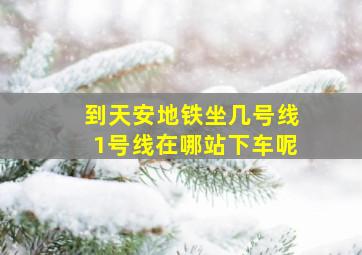 到天安地铁坐几号线1号线在哪站下车呢