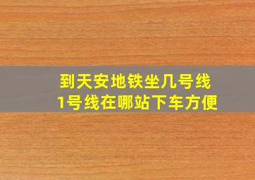 到天安地铁坐几号线1号线在哪站下车方便