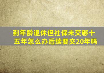 到年龄退休但社保未交够十五年怎么办后续要交20年吗