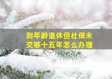 到年龄退休但社保未交够十五年怎么办理