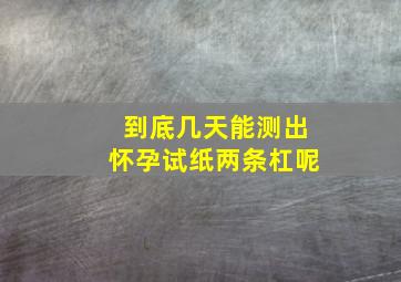 到底几天能测出怀孕试纸两条杠呢