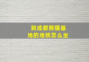 到成都熊猫基地的地铁怎么坐