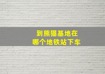 到熊猫基地在哪个地铁站下车