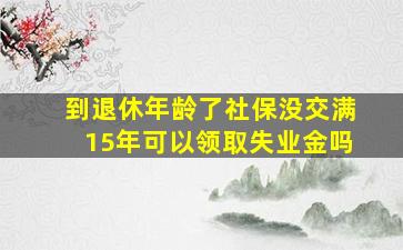 到退休年龄了社保没交满15年可以领取失业金吗