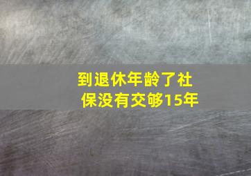 到退休年龄了社保没有交够15年