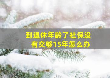 到退休年龄了社保没有交够15年怎么办