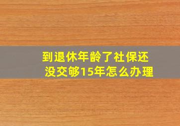 到退休年龄了社保还没交够15年怎么办理