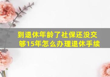 到退休年龄了社保还没交够15年怎么办理退休手续