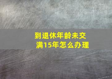 到退休年龄未交满15年怎么办理