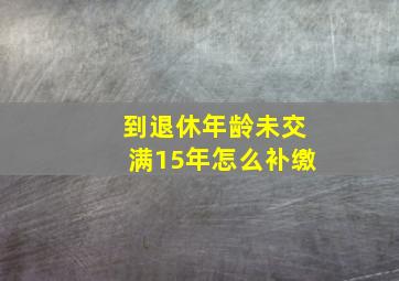 到退休年龄未交满15年怎么补缴