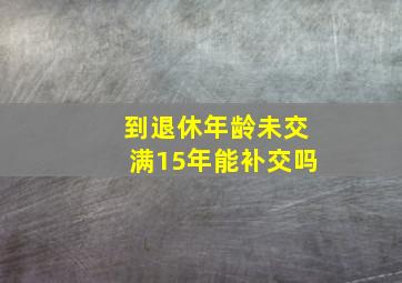 到退休年龄未交满15年能补交吗