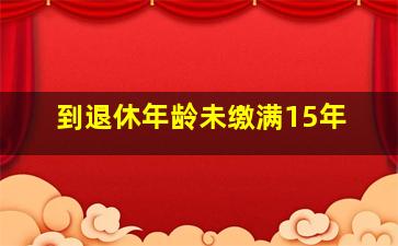 到退休年龄未缴满15年