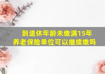 到退休年龄未缴满15年养老保险单位可以继续缴吗