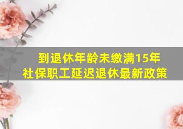 到退休年龄未缴满15年社保职工延迟退休最新政策