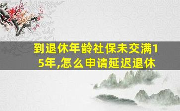 到退休年龄社保未交满15年,怎么申请延迟退休