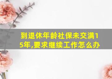 到退休年龄社保未交满15年,要求继续工作怎么办