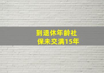 到退休年龄社保未交满15年