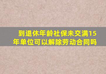 到退休年龄社保未交满15年单位可以解除劳动合同吗