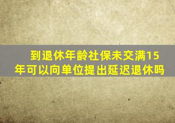 到退休年龄社保未交满15年可以向单位提出延迟退休吗