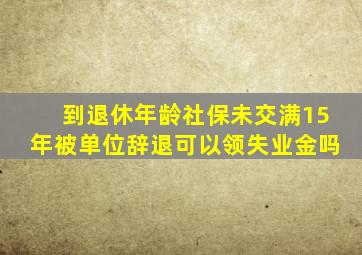 到退休年龄社保未交满15年被单位辞退可以领失业金吗