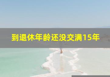 到退休年龄还没交满15年