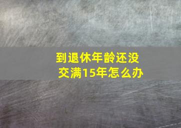 到退休年龄还没交满15年怎么办