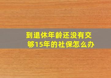 到退休年龄还没有交够15年的社保怎么办