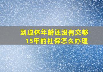 到退休年龄还没有交够15年的社保怎么办理