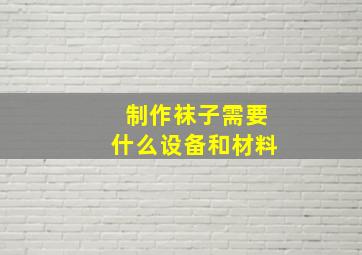 制作袜子需要什么设备和材料