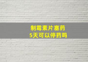 制霉素片塞药5天可以停药吗