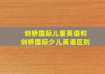 剑桥国际儿童英语和剑桥国际少儿英语区别