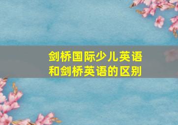 剑桥国际少儿英语和剑桥英语的区别