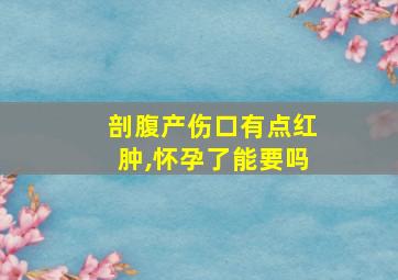 剖腹产伤口有点红肿,怀孕了能要吗