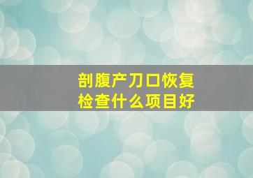 剖腹产刀口恢复检查什么项目好