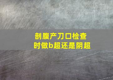 剖腹产刀口检查时做b超还是阴超