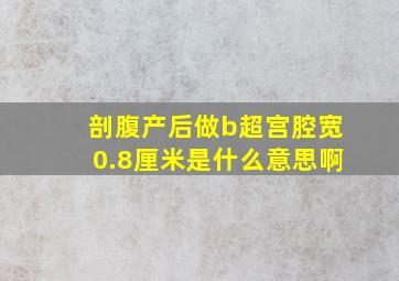 剖腹产后做b超宫腔宽0.8厘米是什么意思啊