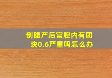 剖腹产后宫腔内有团块0.6严重吗怎么办