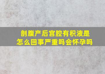 剖腹产后宫腔有积液是怎么回事严重吗会怀孕吗