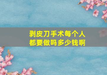 剥皮刀手术每个人都要做吗多少钱啊