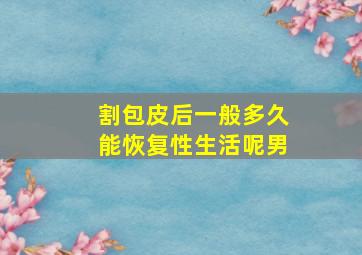 割包皮后一般多久能恢复性生活呢男