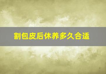 割包皮后休养多久合适